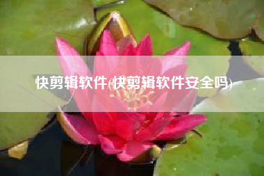 快剪辑软件(快剪辑软件安全吗)
