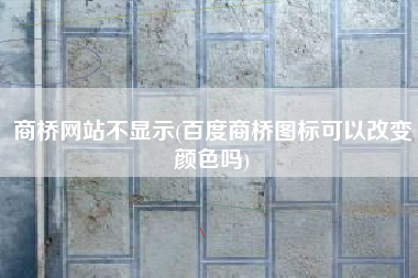商桥网站不显示(百度商桥图标可以改变颜色吗)