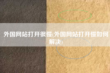 外国网站打开很慢(外国网站打开慢如何解决)