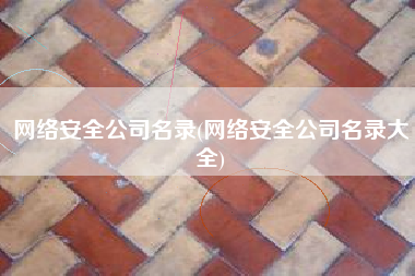 网络安全公司名录(网络安全公司名录大全)