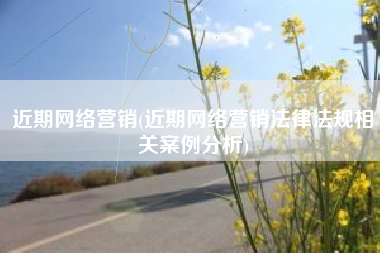 近期网络营销(近期网络营销法律法规相关案例分析)