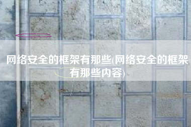 网络安全的框架有那些(网络安全的框架有那些内容)