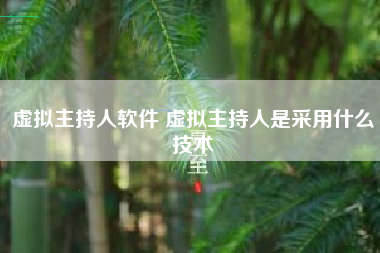 虚拟主持人软件 虚拟主持人是采用什么技术