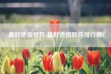 最好地图软件(最好地图软件排行榜)