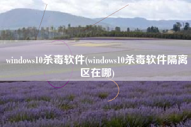 windows10杀毒软件(windows10杀毒软件隔离区在哪)
