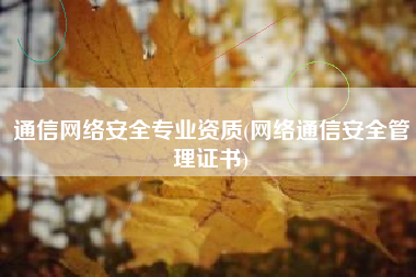 通信网络安全专业资质(网络通信安全管理证书)