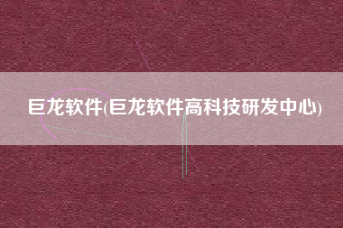 巨龙软件(巨龙软件高科技研发中心)