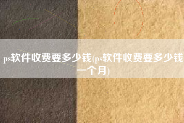 ps软件收费要多少钱(ps软件收费要多少钱一个月)