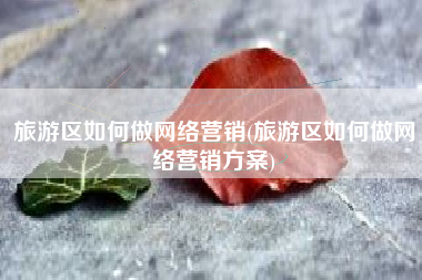 旅游区如何做网络营销(旅游区如何做网络营销方案)