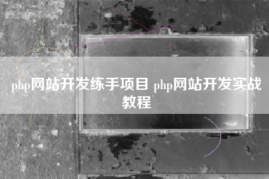 php网站开发练手项目 php网站开发实战教程