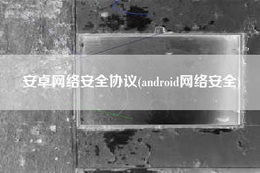 安卓网络安全协议(android网络安全)