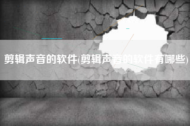 剪辑声音的软件(剪辑声音的软件有哪些)