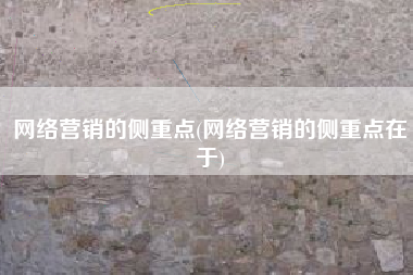 网络营销的侧重点(网络营销的侧重点在于)