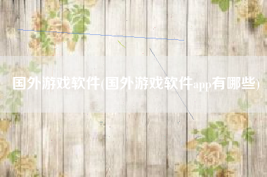 国外游戏软件(国外游戏软件app有哪些)