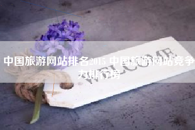 中国旅游网站排名2015 中国旅游网站竞争力排行榜