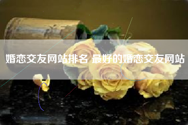 婚恋交友网站排名 最好的婚恋交友网站