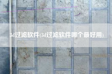 3d过滤软件(3d过滤软件哪个最好用)