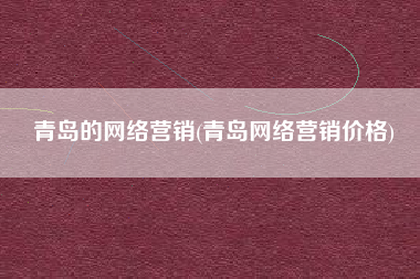 青岛的网络营销(青岛网络营销价格)