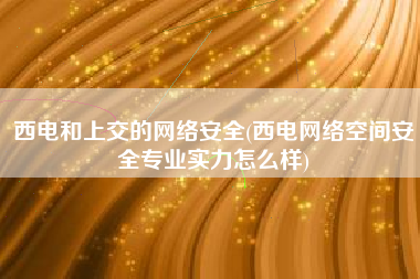 西电和上交的网络安全(西电网络空间安全专业实力怎么样)