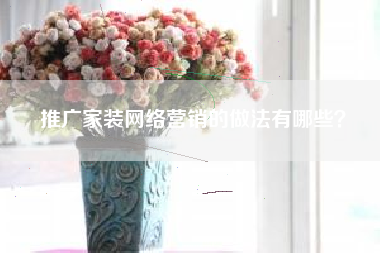 推广家装网络营销的做法有哪些？