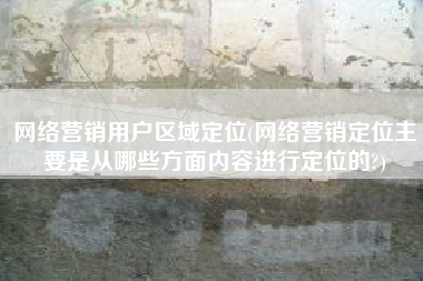 网络营销用户区域定位(网络营销定位主要是从哪些方面内容进行定位的?)