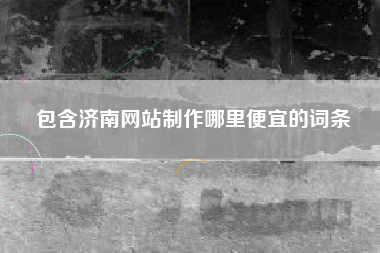 包含济南网站制作哪里便宜的词条
