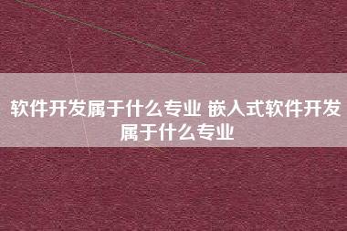软件开发属于什么专业 嵌入式软件开发属于什么专业