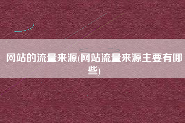 网站的流量来源(网站流量来源主要有哪些)