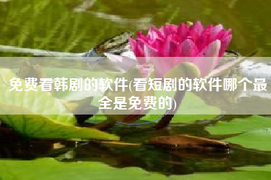 免费看韩剧的软件(看短剧的软件哪个最全是免费的)