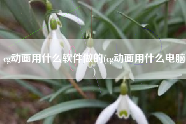 cg动画用什么软件做的(cg动画用什么电脑)