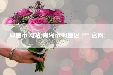 即墨市网站(青岛市即墨区 *** 官网)
