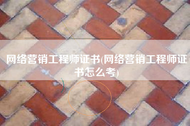 网络营销工程师证书(网络营销工程师证书怎么考)