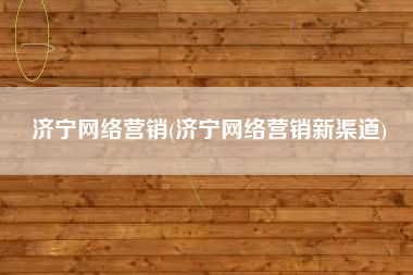 济宁网络营销(济宁网络营销新渠道)