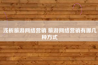 浅析旅游网络营销 旅游网络营销有哪几种方式