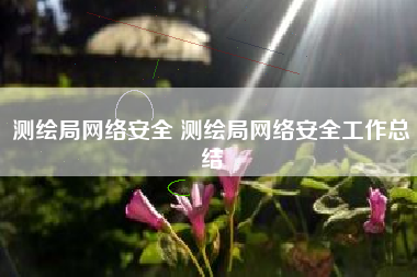 测绘局网络安全 测绘局网络安全工作总结
