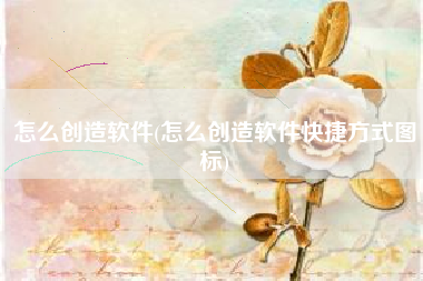 怎么创造软件(怎么创造软件快捷方式图标)