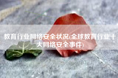教育行业网络安全状况(全球教育行业十大网络安全事件)