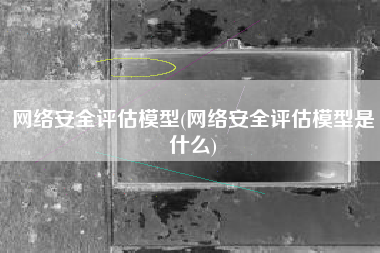 网络安全评估模型(网络安全评估模型是什么)