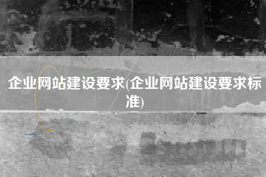 企业网站建设要求(企业网站建设要求标准)