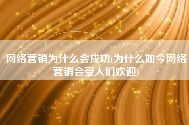 网络营销为什么会成功(为什么如今网络营销会受人们欢迎)