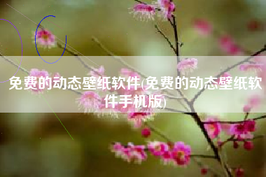 免费的动态壁纸软件(免费的动态壁纸软件手机版)