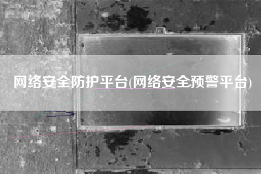 网络安全防护平台(网络安全预警平台)