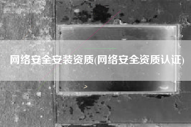 网络安全安装资质(网络安全资质认证)