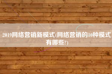 2019网络营销新模式(网络营销的10种模式有哪些?)