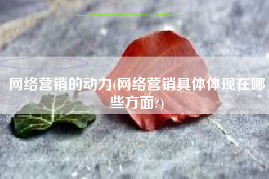 网络营销的动力(网络营销具体体现在哪些方面?)