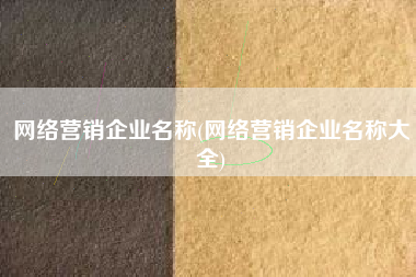 网络营销企业名称(网络营销企业名称大全)