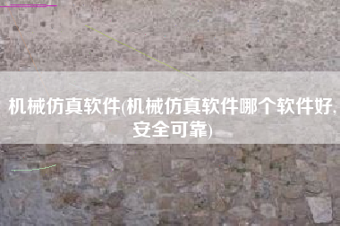 机械仿真软件(机械仿真软件哪个软件好,安全可靠)