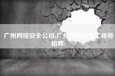 广州网络安全公司(广州网络安全工程师招聘)