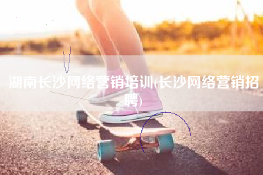 湖南长沙网络营销培训(长沙网络营销招聘)