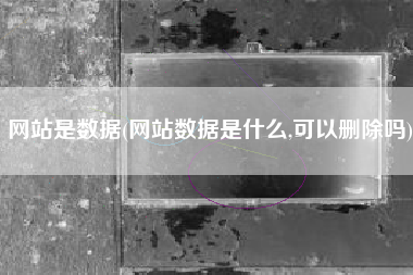 网站是数据(网站数据是什么,可以删除吗)
